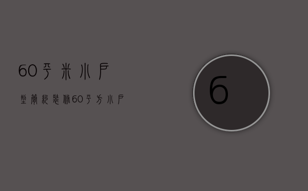 60平米小户型简约装修（60平方小户型装修）