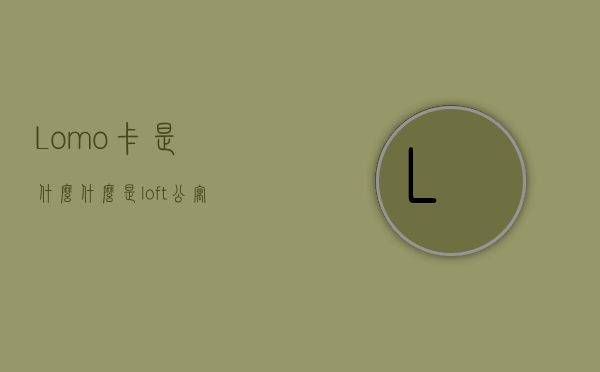 Lomo卡是什么（什么是loft公寓 购买LOFT公寓有哪些注意事项）