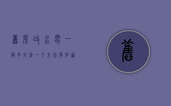 旧房改水电一般多少钱一平方?百度知道（旧房子水电改造多少钱一平米）