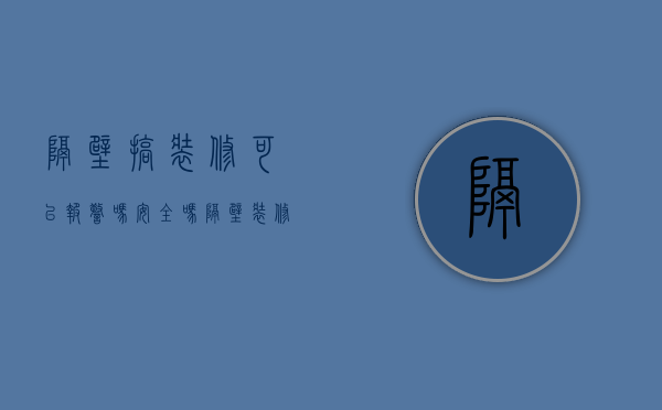 隔壁搞装修可以报警吗安全吗（隔壁装修算不算扰民）