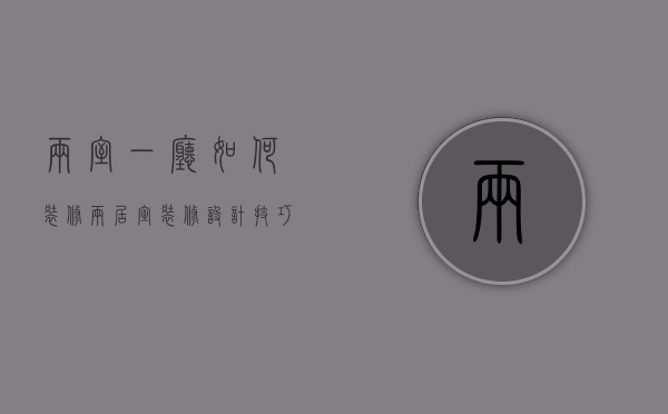 两室一厅如何装修（两居室装修设计技巧 两居室装修注意事项）