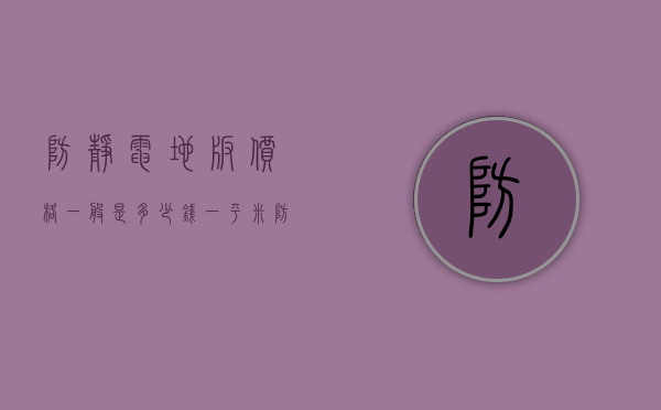 防静电地板价格一般是多少钱一平米（防静电地板贵吗？多少钱一平米？防静电地板价格参考）