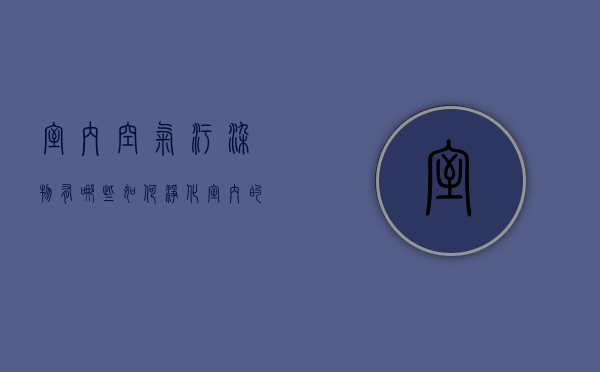 室内空气污染物有哪些 如何净化室内空气