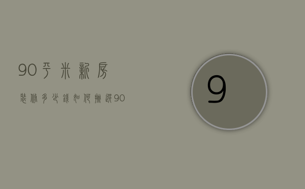 90平米新房装修多少钱 如何挑选90平米优质房屋