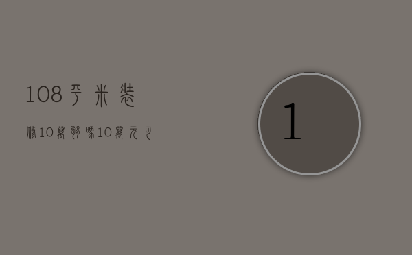 108平米装修10万够吗（10万元可以装修110平米的房子吗视频）