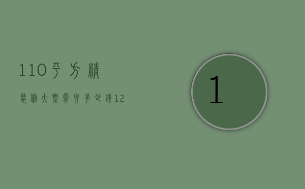 110平方精装修大概需要多少钱（120平房子精装修大概多少钱）