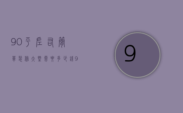 90平左右简单装修大概需要多少钱（90平新房装修费用明细是多少  90平新房装修设计方法）