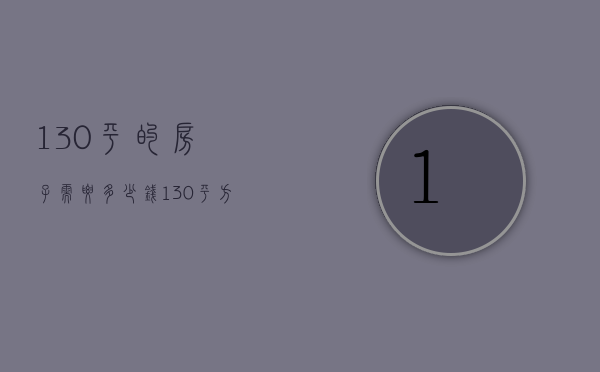 130平的房子需要多少钱（130平方铺地砖多少钱）