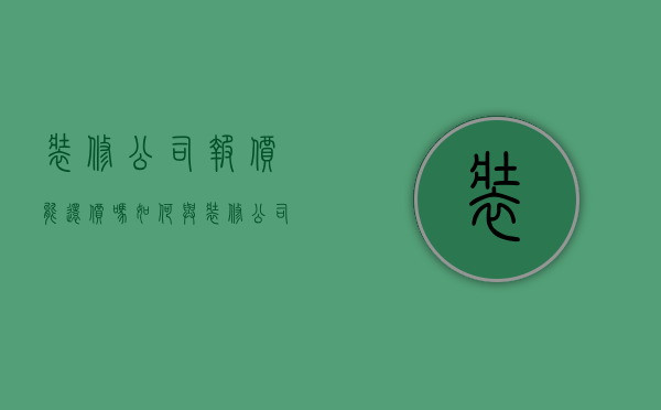 装修公司报价能还价吗 如何与装修公司砍价