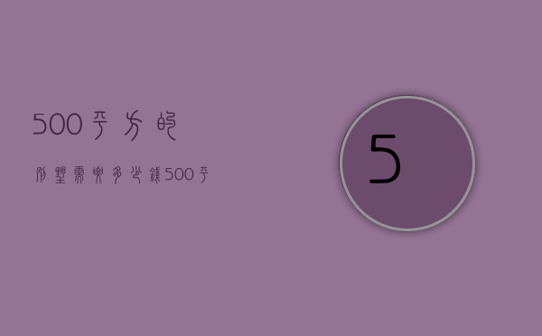 500平方的别墅需要多少钱（500平米别墅装修多少钱  别墅装修设计方法）