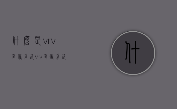 什么是vrv空调系统？vrv空调系统原理介绍