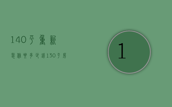 140平重新装修要多少钱（130平房子重新装修多少钱）