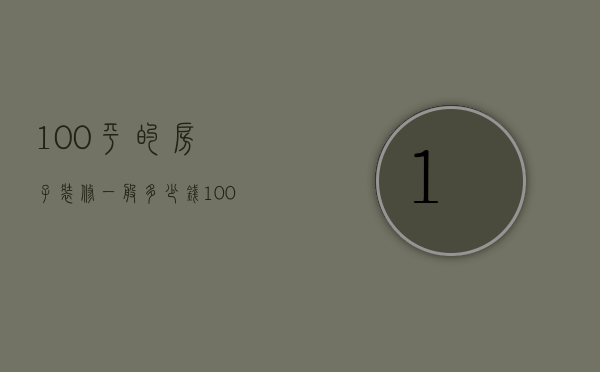 100平的房子装修一般多少钱（100平米装修报价是多少  100平米装修设计技巧）