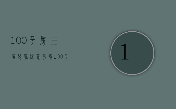 100平房三居装修注意事项 100平房三居装修怎样省钱又美观