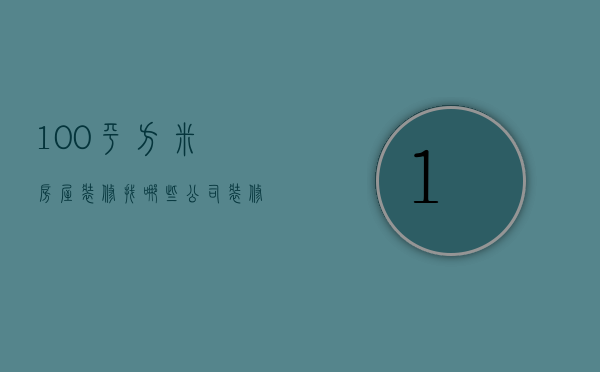 100平方米房屋装修找哪些公司 装修技巧和设计图（100平方米房屋装修找哪些公司 装修技巧和设计）