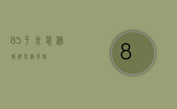 85平米装修报价  装修风格