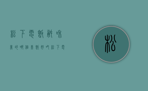 松下电饭锅和美的哪个煮饭好吃  松下电饭锅和美的哪个煮饭好吃些