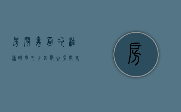 房间里面的油漆味多久可以散去  房间里面的油漆味多久可以散去啊