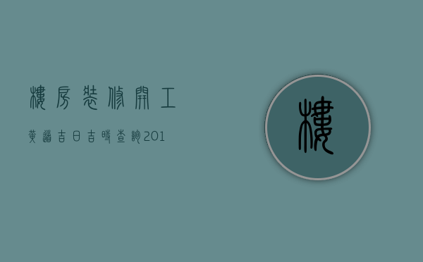 楼房装修开工黄道吉日吉时查询2023年8月（楼房装修开工黄道吉日吉时查询2023年7月）