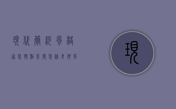 现代简约风格家装特点 房间装修其他风格