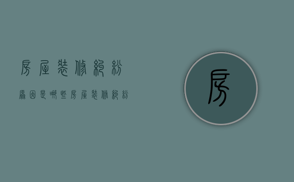 房屋装修纠纷原因是哪些？房屋装修纠纷管理法