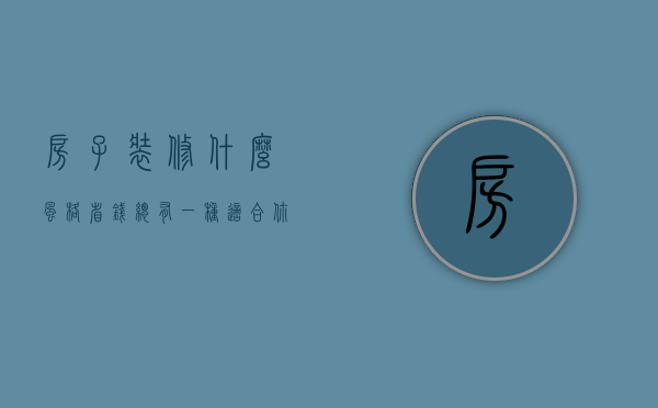 房子装修什么风格省钱 总有一种适合你的（房子装修哪种风格最省钱）