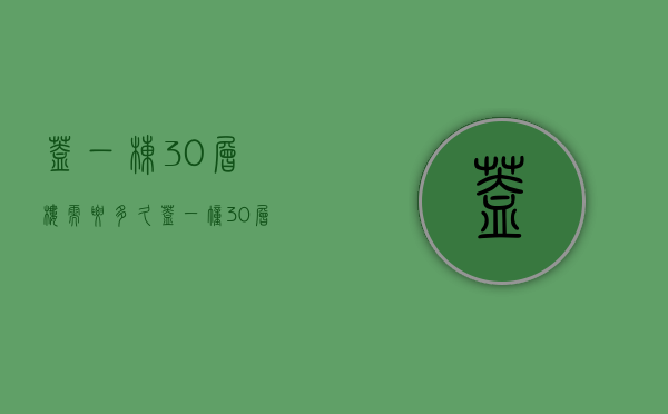 盖一栋30层楼需要多久  盖一幢30层的住宅楼大约要多久