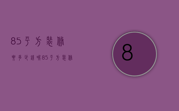 85平方装修要多少钱呢？  85平方装修事项