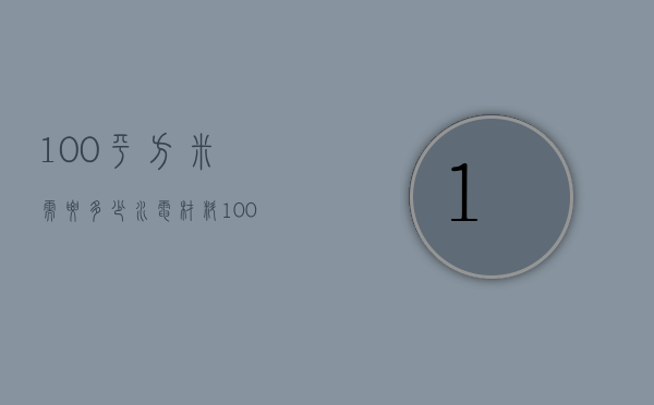 100平方米需要多少水电材料（100平的水电材料费大概多少钱）