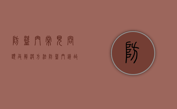 防盗门常见问题及解决方法（防盗门锁故障排查，常见现象、以及维修方法！）