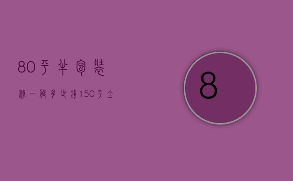 80平半包装修一般多少钱（150平全包装修多少钱）