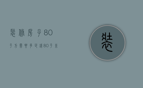 装修房子80平方需要多少钱（80平米房子装修多少钱   80平米装修的技巧）