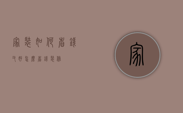 家装如何省钱又好（怎么省钱装修）