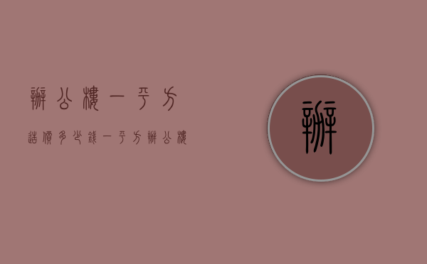 办公楼一平方造价多少钱一平方  办公楼一平方造价多少钱一平方呢