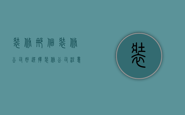 装修那个装修公司好 选择装修公司注意什么问题（装修那个装修公司好 选择装修公司注意什么）