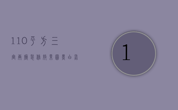 110平方三室两厅装修效果图（110平方三室两厅简单装修效果图）