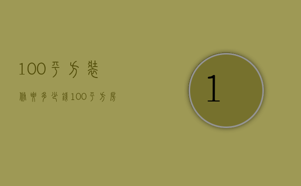 100平方装修要多少钱（100平方房屋装修大概多少钱）