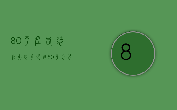 80平左右装修大约多少钱（80平方装修多少钱 80平方装修的注意事项）