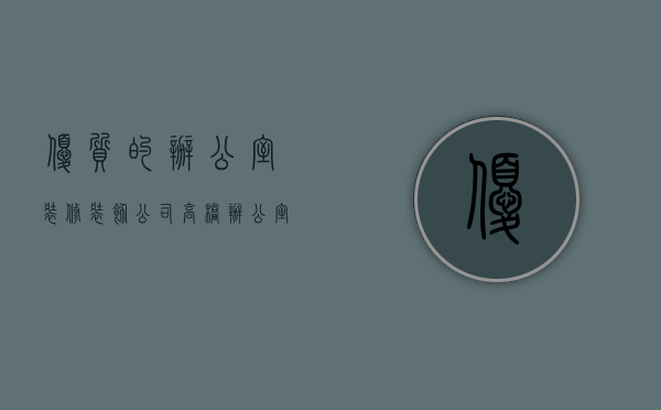 优质的办公室装修装饰公司（高档办公室装修方法   办公室装修注意什么）