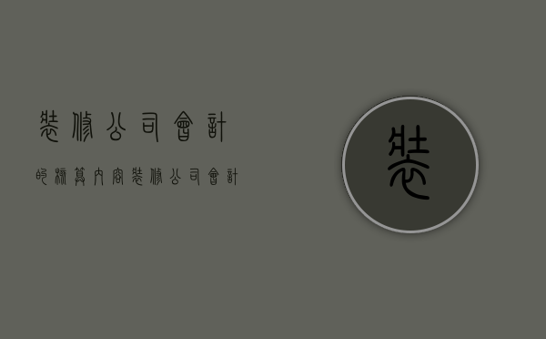 装修公司会计的核算内容  装修公司会计的核算内容是什么