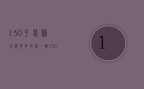 130平装修大概要多少钱（一般130平装修多少钱）