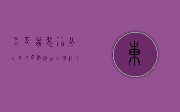 东巴象装修公司  东巴象装修公司装修的质量如何