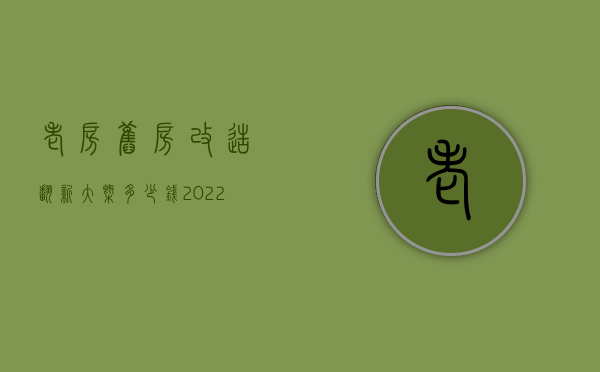 老房旧房改造翻新大概多少钱 2022老房子改造报价明细清单