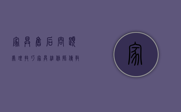 家具售后问题处理技巧（家具维修师傅教你处理家具简单的故障瑕疵）