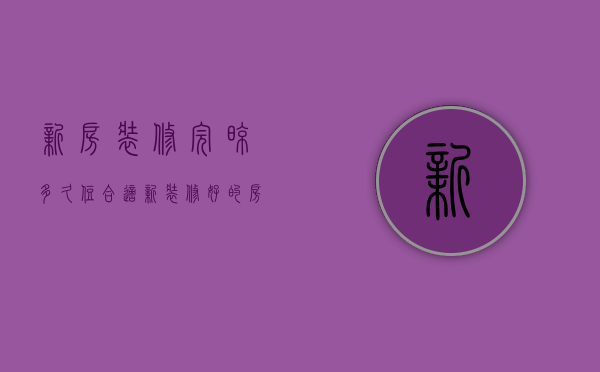 新房装修完晾多久住合适  新装修好的房子需要晾多久才可以入住