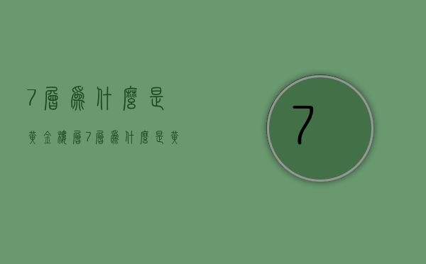 7层为什么是黄金楼层  7层为什么是黄金楼层的房子