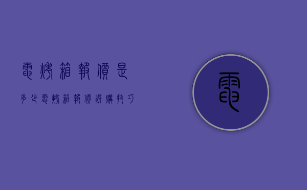 电烤箱报价是多少 电烤箱报价选购技巧有哪些