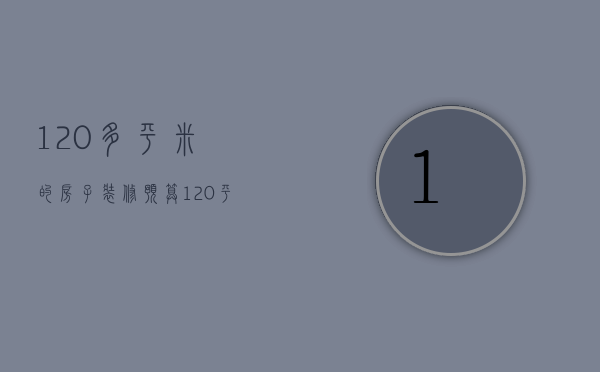 120多平米的房子装修预算（120平装修费多少）