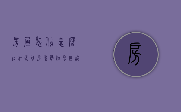 房屋装修怎么设计图纸（房屋装修怎么设计好看）