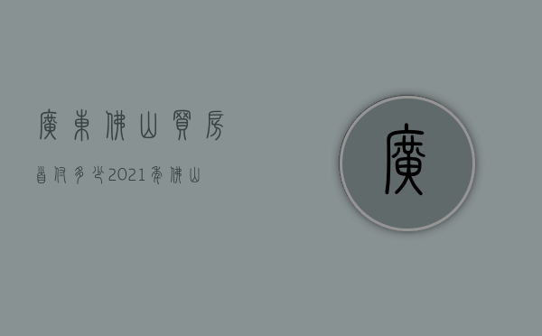 广东佛山买房首付多少  2021年佛山买房首付政策是怎样的?